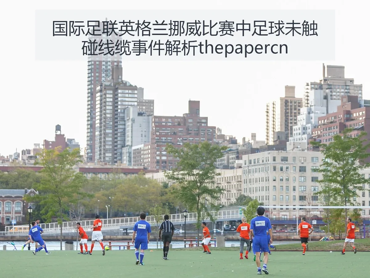 国际足联英格兰挪威比赛中足球未触碰线缆事件解析thepapercn - ayx
