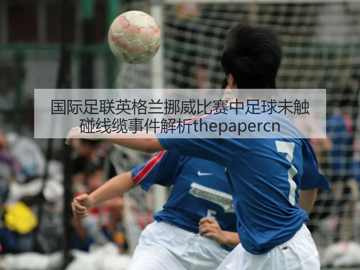 国际足联英格兰挪威比赛中足球未触碰线缆事件解析thepapercn